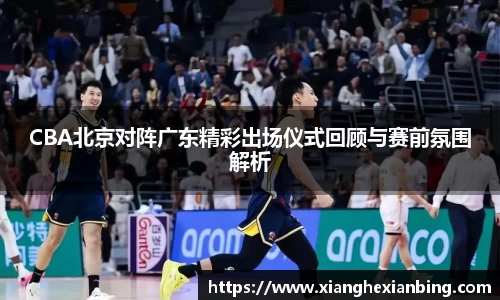 CBA北京对阵广东精彩出场仪式回顾与赛前氛围解析